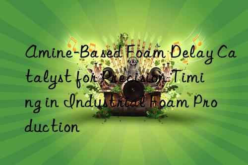 Amine-Based Foam Delay Catalyst for Precision Timing in Industrial Foam Production