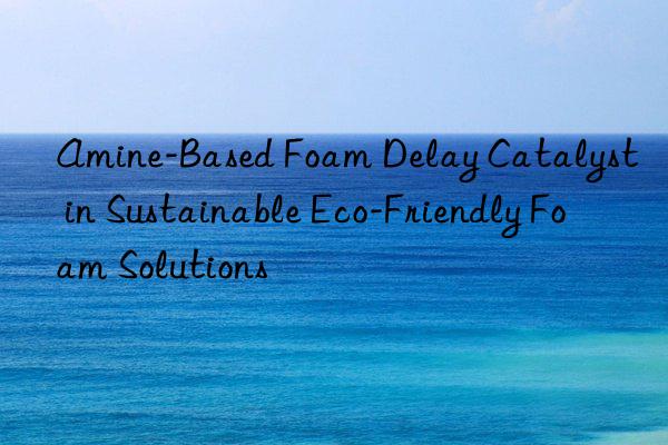 Amine-Based Foam Delay Catalyst in Sustainable Eco-Friendly Foam Solutions