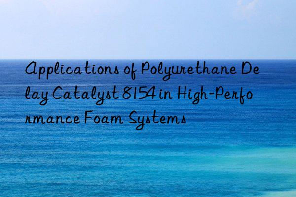 Applications of Polyurethane Delay Catalyst 8154 in High-Performance Foam Systems