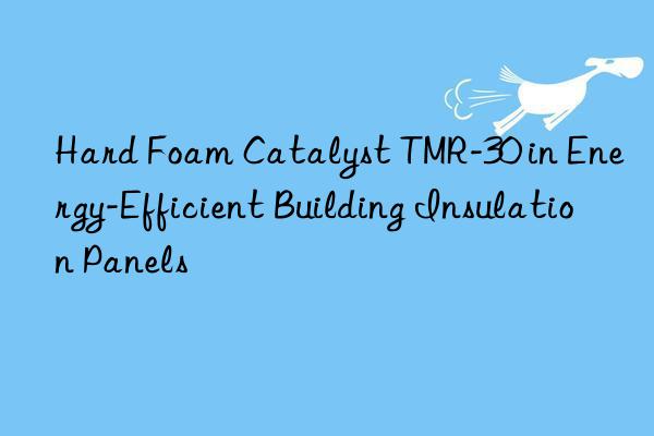 Hard Foam Catalyst TMR-30 in Energy-Efficient Building Insulation Panels