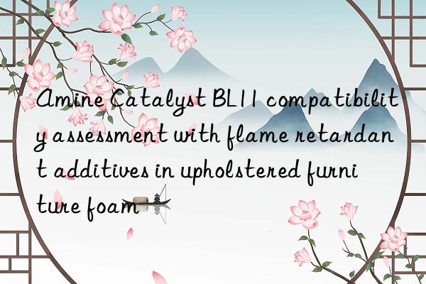 Amine Catalyst BL11 compatibility assessment with flame retardant additives in upholstered furniture foam