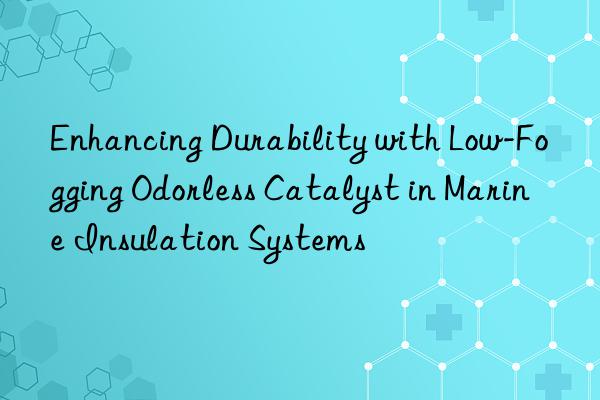 Enhancing Durability with Low-Fogging Odorless Catalyst in Marine Insulation Systems