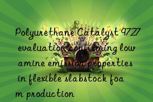 Polyurethane Catalyst 9727 evaluation confirming low amine emission properties in flexible slabstock foam production