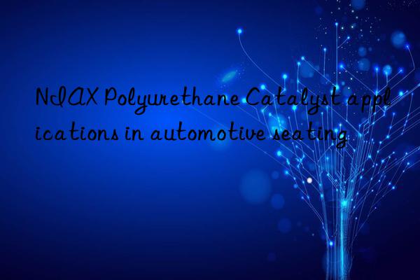 NIAX Polyurethane Catalyst applications in automotive seating