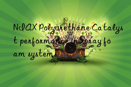 NIAX Polyurethane Catalyst performance in spray foam systems