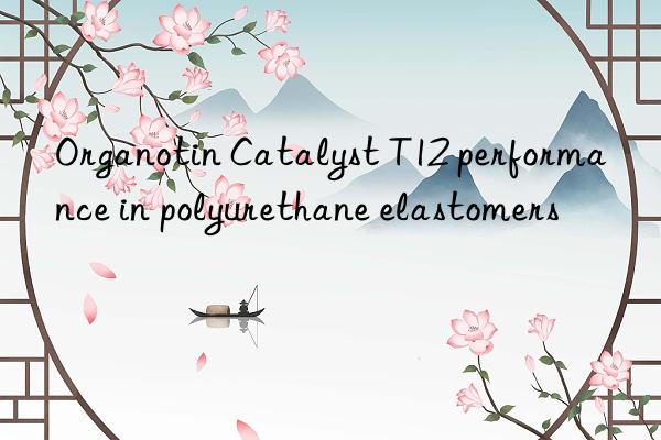 Organotin Catalyst T12 performance in polyurethane elastomers