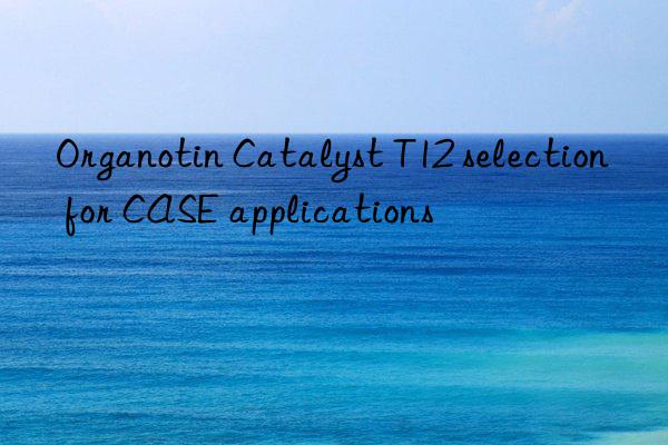 Organotin Catalyst T12 selection for CASE applications
