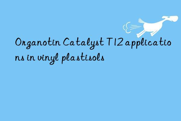 Organotin Catalyst T12 applications in vinyl plastisols
