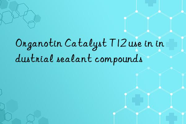 Organotin Catalyst T12 use in industrial sealant compounds