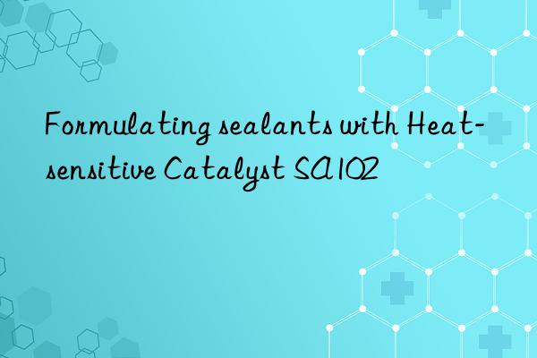 Formulating sealants with Heat-sensitive Catalyst SA102