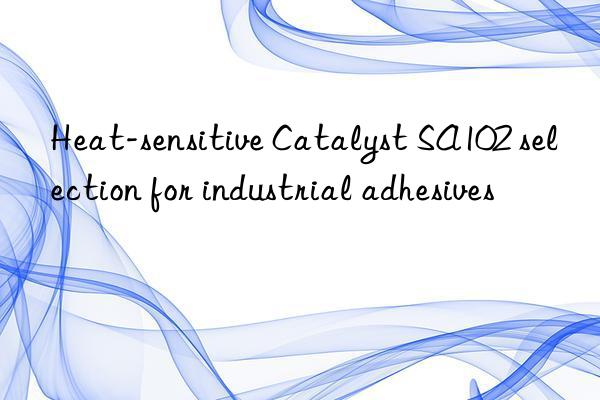 Heat-sensitive Catalyst SA102 selection for industrial adhesives