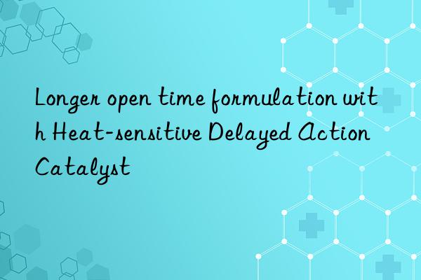 Longer open time formulation with Heat-sensitive Delayed Action Catalyst