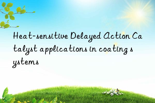 Heat-sensitive Delayed Action Catalyst applications in coating systems