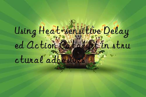 Using Heat-sensitive Delayed Action Catalyst in structural adhesives