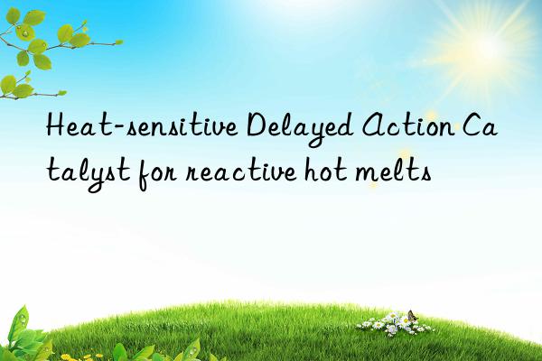 Heat-sensitive Delayed Action Catalyst for reactive hot melts