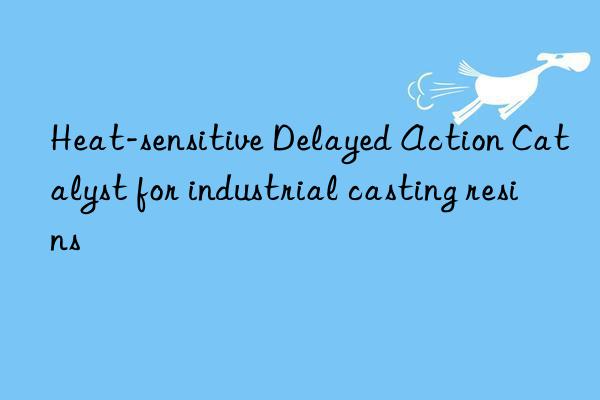 Heat-sensitive Delayed Action Catalyst for industrial casting resins