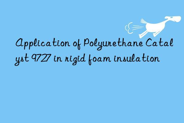 Application of Polyurethane Catalyst 9727 in rigid foam insulation