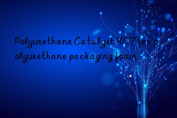 Polyurethane Catalyst 9727 for polyurethane packaging foam