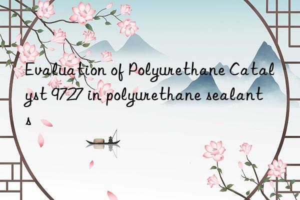 Evaluation of Polyurethane Catalyst 9727 in polyurethane sealants