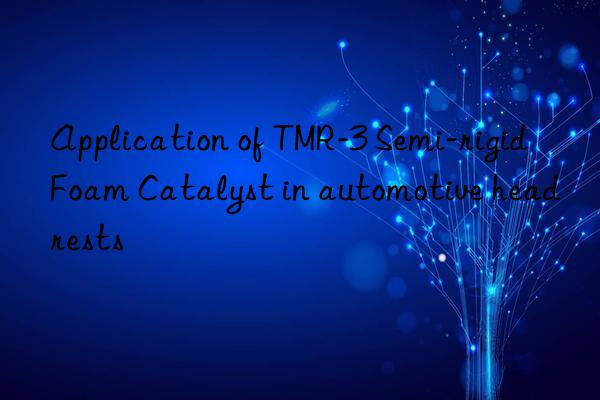 Application of TMR-3 Semi-rigid Foam Catalyst in automotive headrests