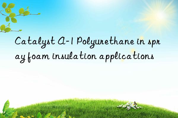 Catalyst A-1 Polyurethane in spray foam insulation applications