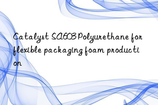 Catalyst SA603 Polyurethane for flexible packaging foam production
