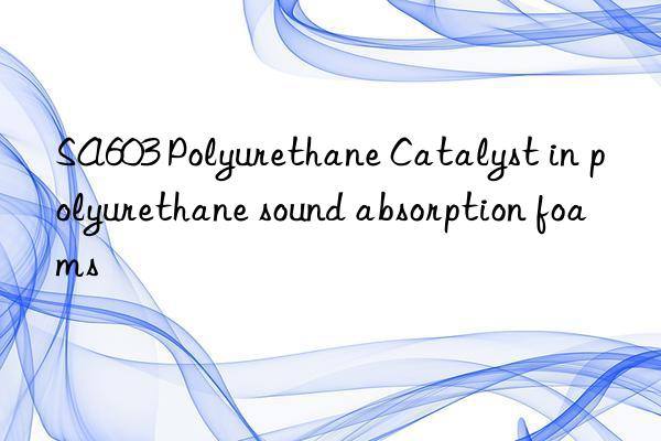 SA603 Polyurethane Catalyst in polyurethane sound absorption foams