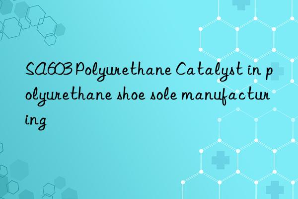 SA603 Polyurethane Catalyst in polyurethane shoe sole manufacturing