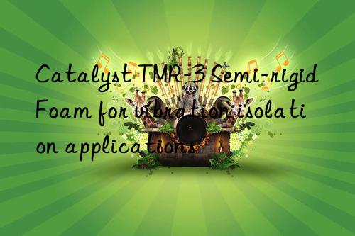 Catalyst TMR-3 Semi-rigid Foam for vibration isolation applications