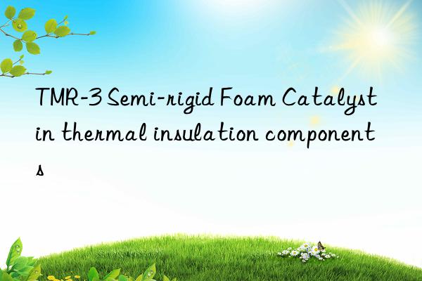TMR-3 Semi-rigid Foam Catalyst in thermal insulation components