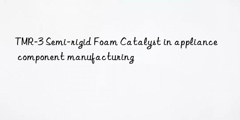 TMR-3 Semi-rigid Foam Catalyst in appliance component manufacturing