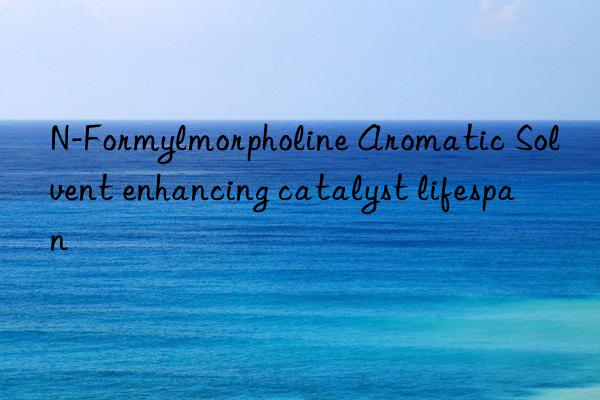 N-Formylmorpholine Aromatic Solvent enhancing catalyst lifespan