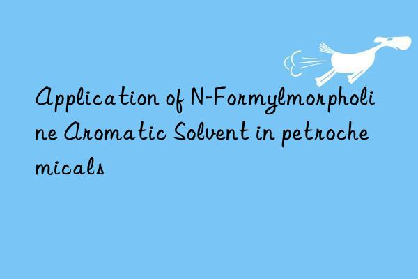 Application of N-Formylmorpholine Aromatic Solvent in petrochemicals
