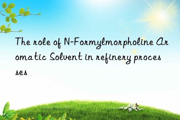 The role of N-Formylmorpholine Aromatic Solvent in refinery processes