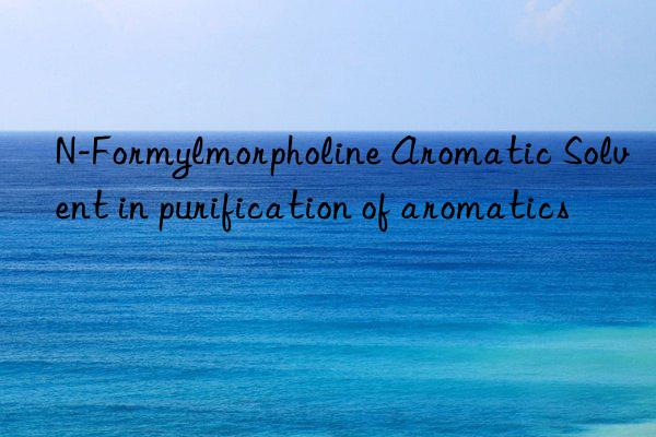 N-Formylmorpholine Aromatic Solvent in purification of aromatics