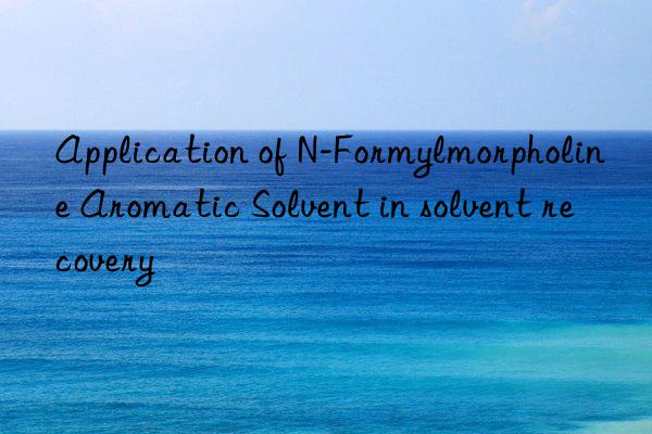 Application of N-Formylmorpholine Aromatic Solvent in solvent recovery