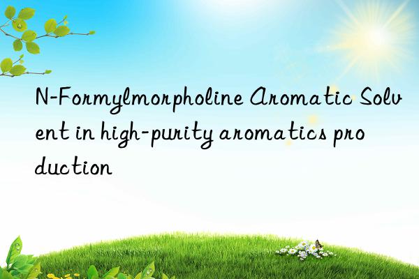 N-Formylmorpholine Aromatic Solvent in high-purity aromatics production