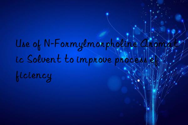 Use of N-Formylmorpholine Aromatic Solvent to improve process efficiency