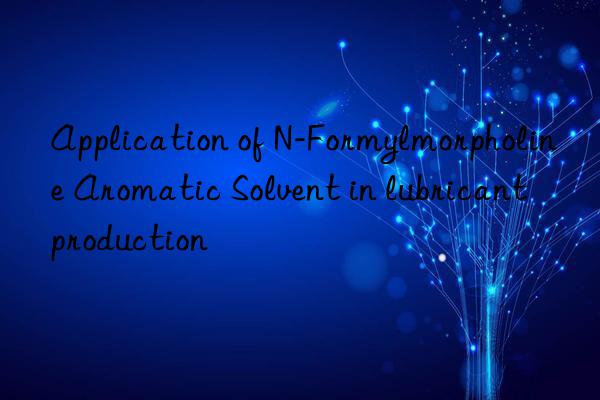Application of N-Formylmorpholine Aromatic Solvent in lubricant production