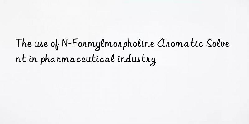 The use of N-Formylmorpholine Aromatic Solvent in pharmaceutical industry