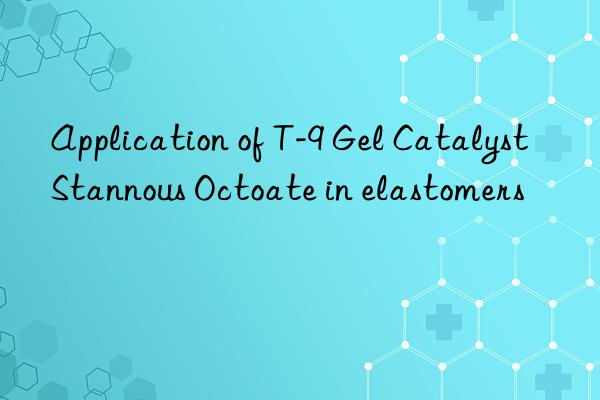 Application of T-9 Gel Catalyst Stannous Octoate in elastomers