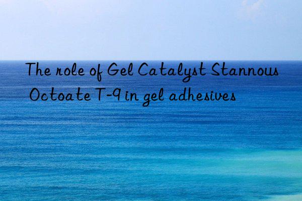 The role of Gel Catalyst Stannous Octoate T-9 in gel adhesives