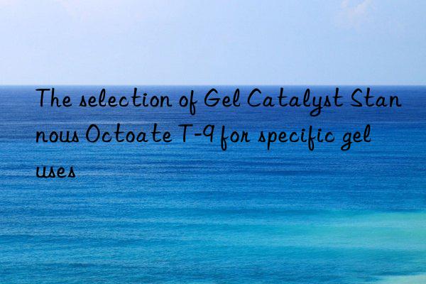 The selection of Gel Catalyst Stannous Octoate T-9 for specific gel uses