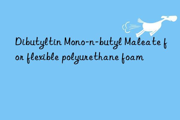 Dibutyltin Mono-n-butyl Maleate for flexible polyurethane foam
