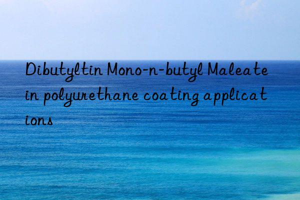 Dibutyltin Mono-n-butyl Maleate in polyurethane coating applications
