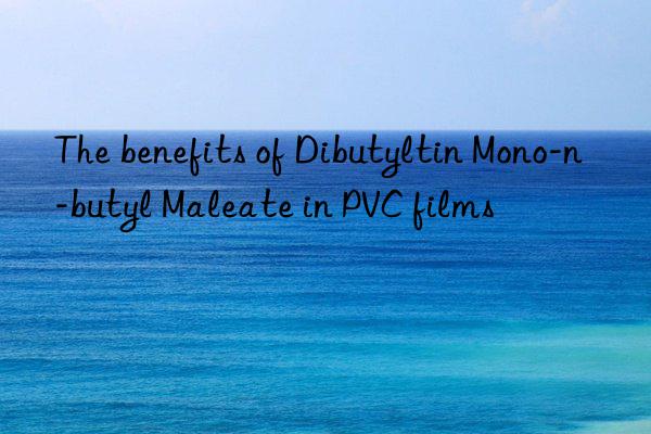 The benefits of Dibutyltin Mono-n-butyl Maleate in PVC films