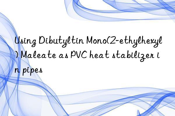 Using Dibutyltin Mono(2-ethylhexyl) Maleate as PVC heat stabilizer in pipes