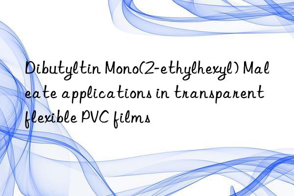 Dibutyltin Mono(2-ethylhexyl) Maleate applications in transparent flexible PVC films