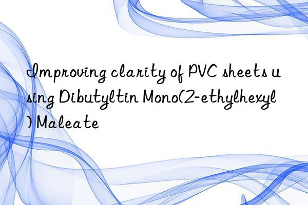 Improving clarity of PVC sheets using Dibutyltin Mono(2-ethylhexyl) Maleate