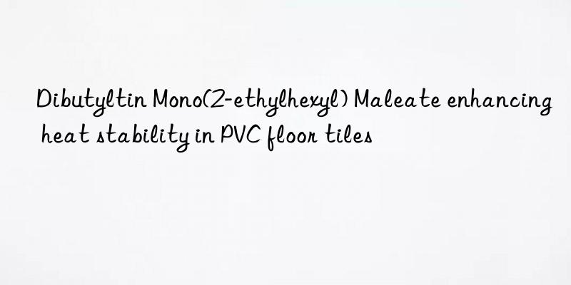 Dibutyltin Mono(2-ethylhexyl) Maleate enhancing heat stability in PVC floor tiles